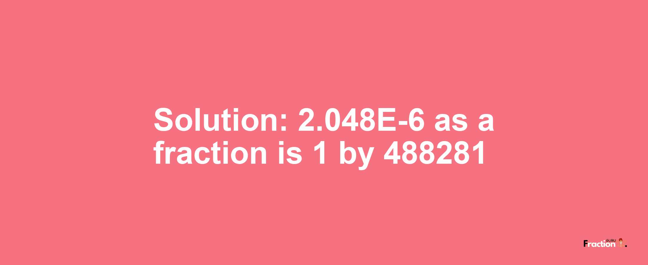 Solution:2.048E-6 as a fraction is 1/488281